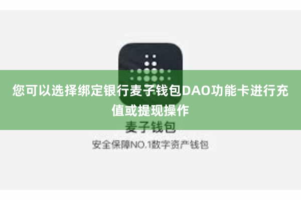 您可以选择绑定银行麦子钱包DAO功能卡进行充值或提现操作