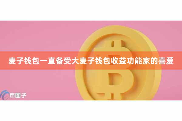 麦子钱包一直备受大麦子钱包收益功能家的喜爱